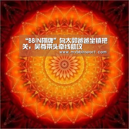 “BBIN棋牌”向太郭爸爸坐镇把关,吴尊带头牵线助攻(图2) BBIN登录