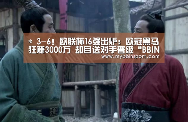 *
3-6!欧联杯16强出炉:欧冠黑马狂赚3000万 却目送对手晋级“BBIN登录”(图2) BBIN真人