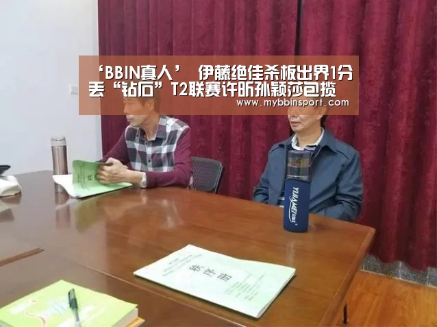 ‘BBIN真人’
伊藤绝佳杀板出界1分丢“钻石”T2联赛许昕孙颖莎包揽男女单冠军(图3) BBIN真人