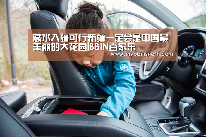 藏水入疆可行新疆一定会是中国最美丽的大花园|BBIN百家乐(图1) BBIN真人