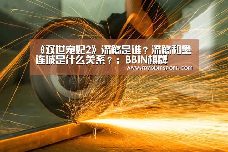 《双世宠妃2》流觞是谁?流觞和墨连城是什么关系?:BBIN棋牌(图1) BBIN真人